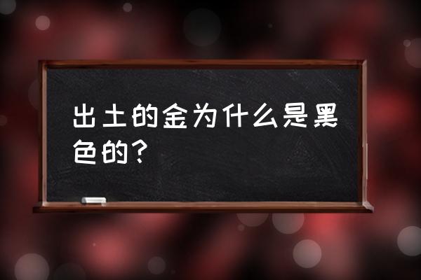 黑色的金子是什么样子 出土的金为什么是黑色的？