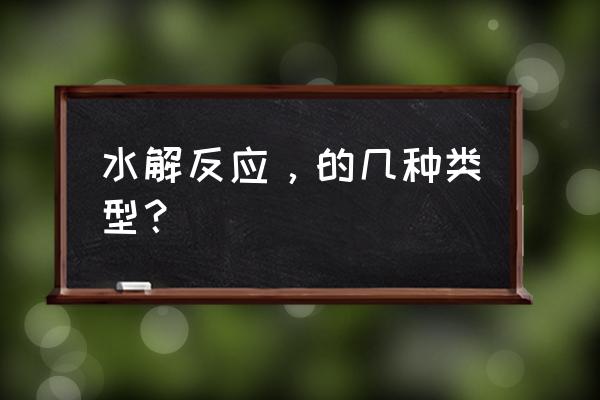 水解反应有哪些 水解反应，的几种类型？