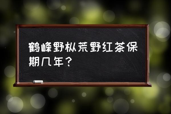 恩施鹤峰红茶 鹤峰野枞荒野红茶保期几年？