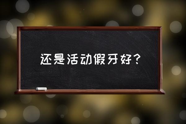 固定假牙好还是活动假牙好 还是活动假牙好？