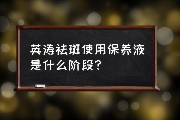 英涛祛斑保养 英涛祛斑使用保养液是什么阶段？