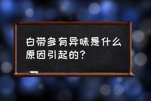 白带多自己可以闻到异味 白带多有异味是什么原因引起的？