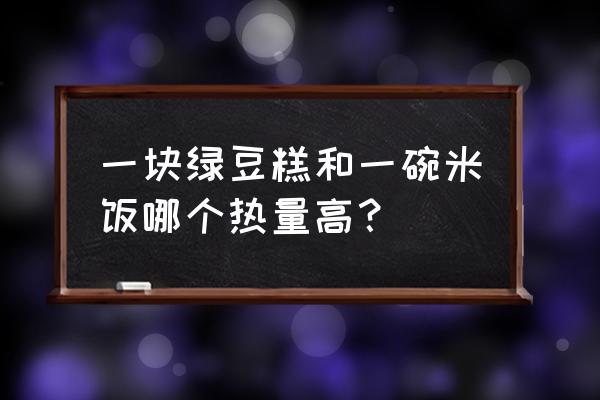 绿豆糕热量相当于多少米饭 一块绿豆糕和一碗米饭哪个热量高？