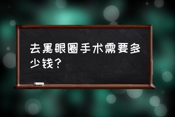 激光黑眼圈需要多少钱 去黑眼圈手术需要多少钱？