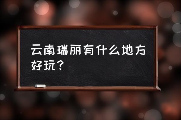 云南瑞丽有什么好玩的地方 云南瑞丽有什么地方好玩？