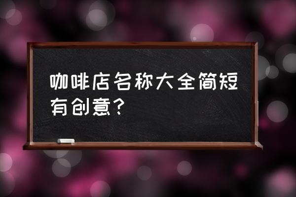 好听的咖啡厅名字 咖啡店名称大全简短有创意？