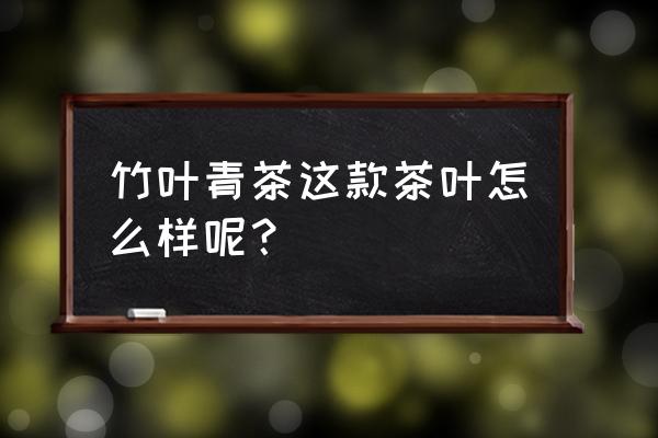 竹叶青茶叶属于什么茶 竹叶青茶这款茶叶怎么样呢？