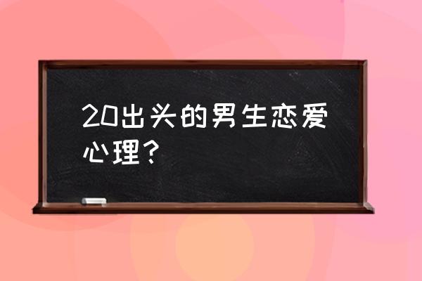 20年下男的恋爱 20出头的男生恋爱心理？