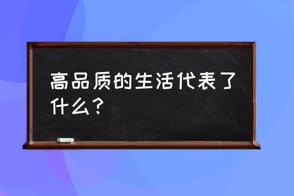 高品质的生活代表了什么 高品质的生活代表了什么？