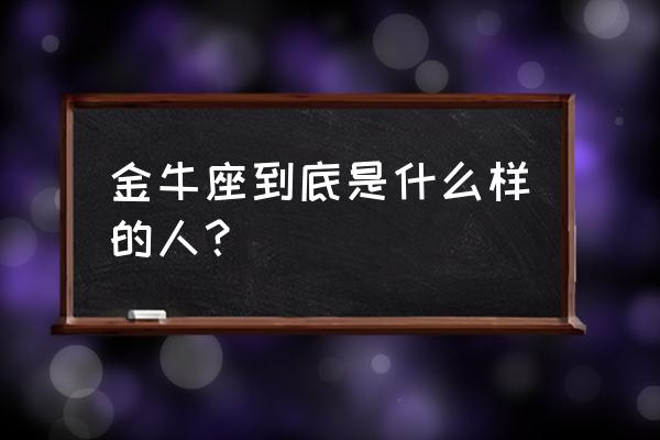 金牛座到底是个什么样的人 金牛座到底是什么样的人？