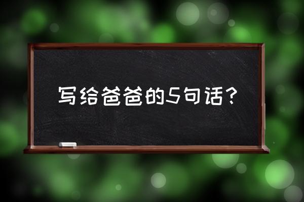 写给爸爸的短句 写给爸爸的5句话？