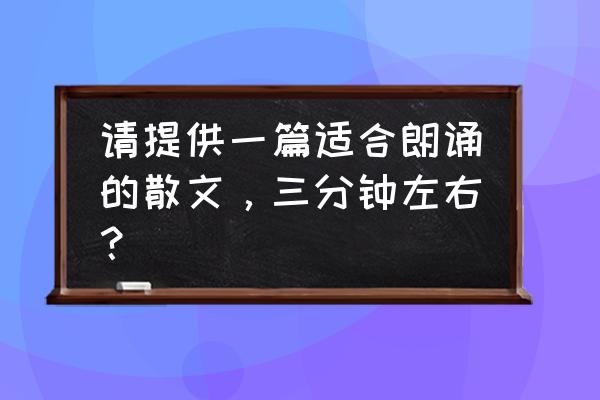 经典散文朗诵 请提供一篇适合朗诵的散文，三分钟左右？