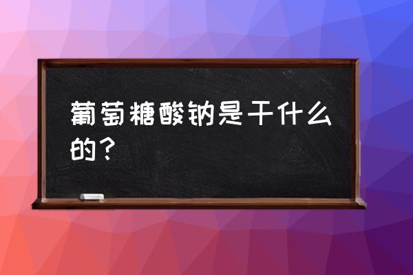 葡萄糖酸钠起什么作用 葡萄糖酸钠是干什么的？