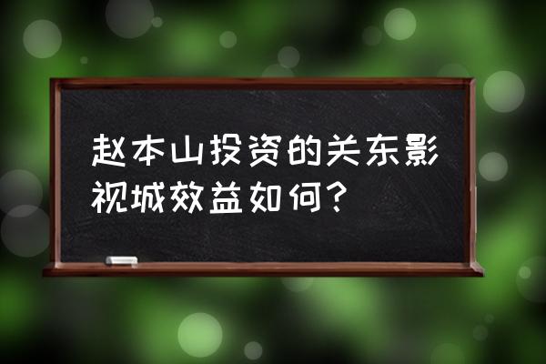 关东影视城老板 赵本山投资的关东影视城效益如何？