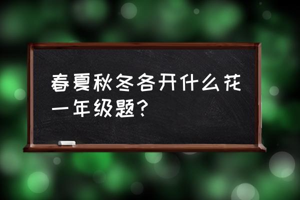 春夏秋冬分别是开什么花 春夏秋冬各开什么花一年级题？