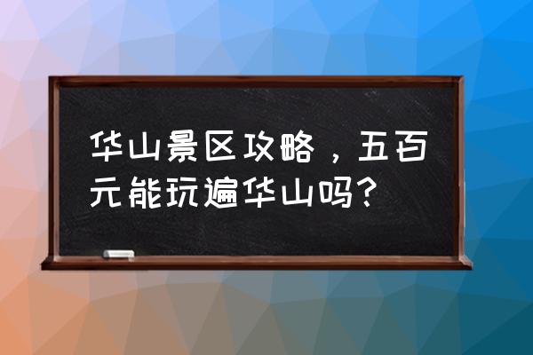 华山风景区旅游攻略 华山景区攻略，五百元能玩遍华山吗？