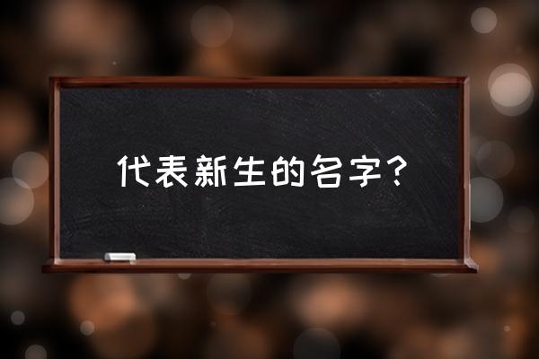 新生宝宝起名宝典 代表新生的名字？