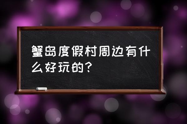 蟹岛度假村游玩攻略 蟹岛度假村周边有什么好玩的？