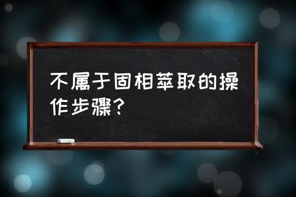 固相萃取的过程 不属于固相萃取的操作步骤？