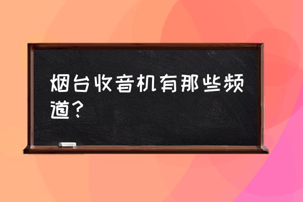 环球资讯广播的频率是多少 烟台收音机有那些频道？