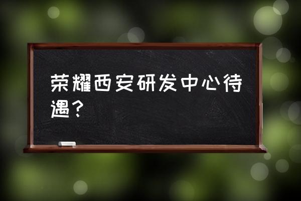 荣耀西安城市之间 荣耀西安研发中心待遇？