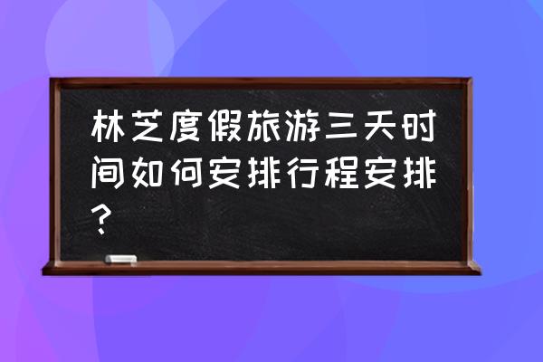 林芝三日游路线 林芝度假旅游三天时间如何安排行程安排？