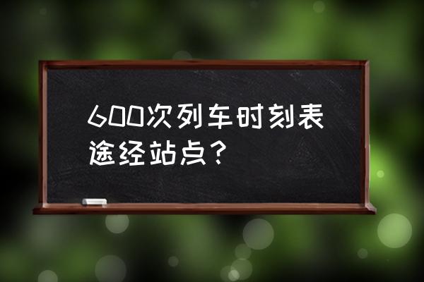 火车k600途经那些站 600次列车时刻表途经站点？