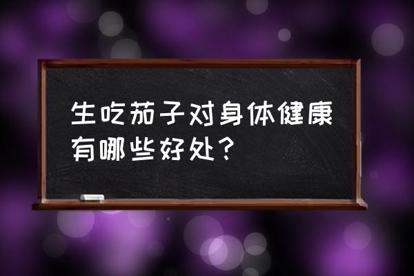 茄子可以生吃吗有什么作用 生吃茄子对身体健康有哪些好处？