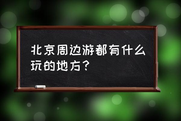 北京周边景区 北京周边游都有什么玩的地方？