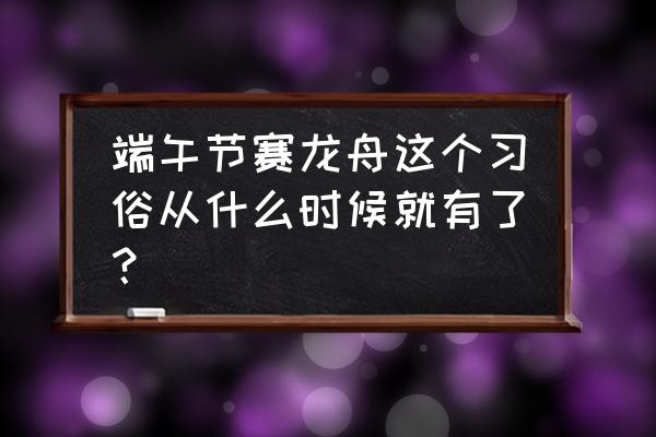 端午节赛龙舟的来历 端午节赛龙舟这个习俗从什么时候就有了？