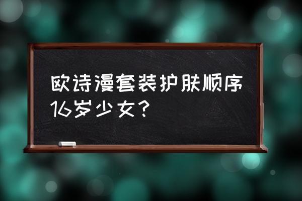 欧诗漫套装使用顺序 欧诗漫套装护肤顺序16岁少女？