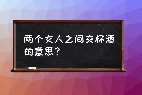 两个女人一杯什么意思 两个女人之间交杯酒的意思？