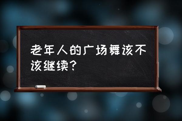 中老年的广场舞 老年人的广场舞该不该继续？