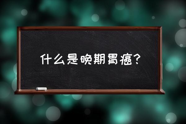 胃癌偏晚期是什么意思 什么是晚期胃癌？