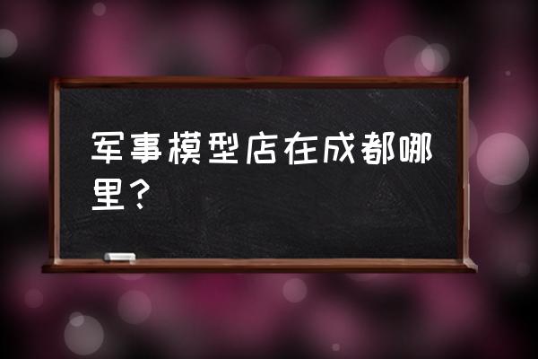 公交车模型玩具 军事模型店在成都哪里？