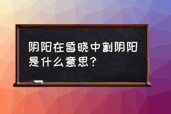 阴阳割昏晓指的是什么 阴阳在昏晓中割阴阳是什么意思？