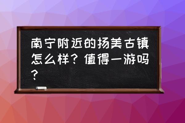 江西镇杨美古镇 南宁附近的扬美古镇怎么样？值得一游吗？