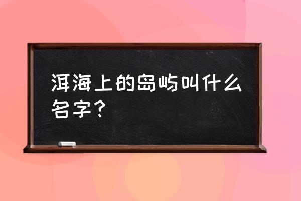 南诏风情岛传说 洱海上的岛屿叫什么名字？