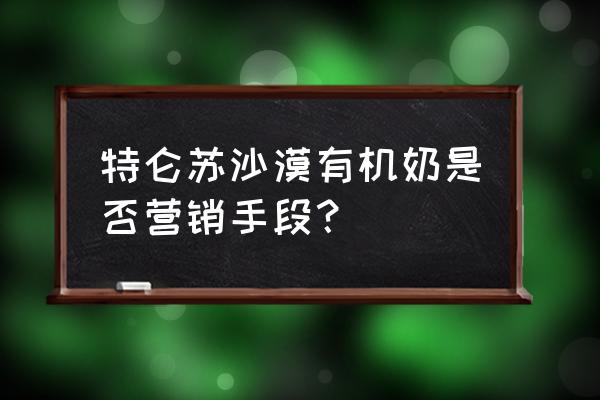 特仑苏有机奶是真的吗 特仑苏沙漠有机奶是否营销手段？