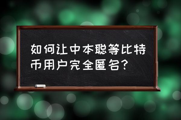 匿名购买比特币 如何让中本聪等比特币用户完全匿名？