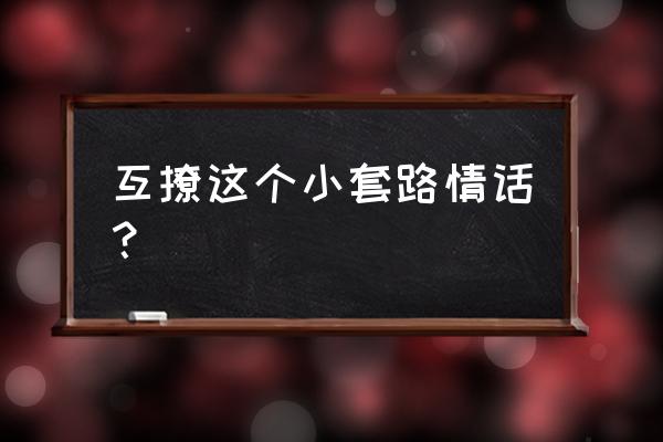 很撩的情话套路 互撩这个小套路情话？