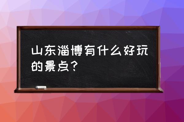 淄博景点介绍 山东淄博有什么好玩的景点？