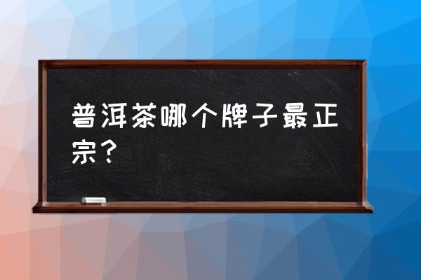 最好的普洱茶品牌 普洱茶哪个牌子最正宗？