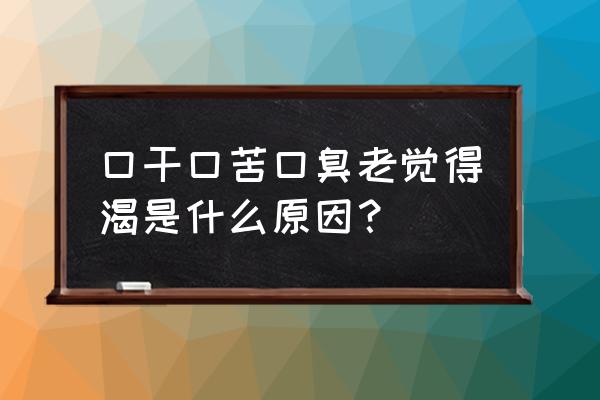 口干口苦是什么原因引起的 口干口苦口臭老觉得渴是什么原因？