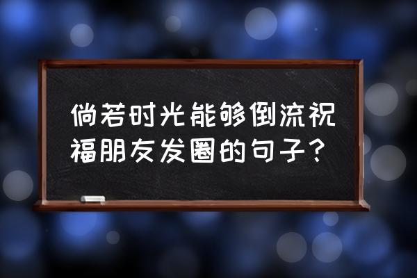 假如时光可以倒流的说说 倘若时光能够倒流祝福朋友发圈的句子？