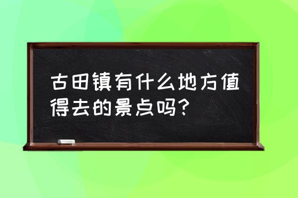 大宁德必易园 古田镇有什么地方值得去的景点吗？