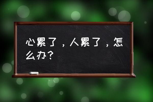 累了倦了以为放下了 心累了，人累了，怎么办？