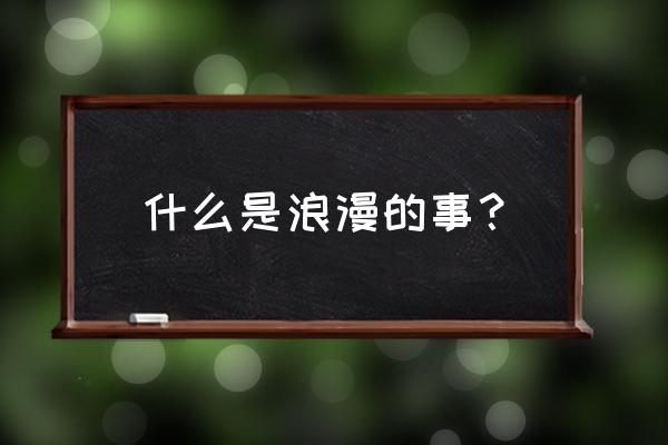 情侣间浪漫的事情有哪些 什么是浪漫的事？