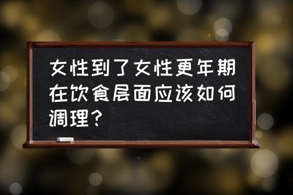 更年期妇女多吃什么好 女性到了女性更年期在饮食层面应该如何调理？