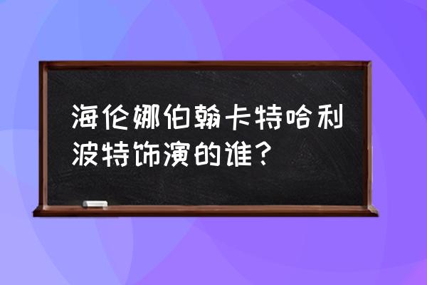 哈利波特贝拉特里克斯 海伦娜伯翰卡特哈利波特饰演的谁？